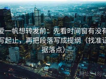 爱一帆想转发前：先看时间窗有没有写起止，再把段落写成提纲（找准证据落点）
