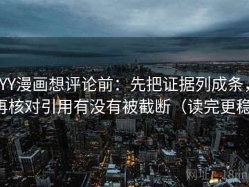 YY漫画想评论前：先把证据列成条，再核对引用有没有被截断（读完更稳）