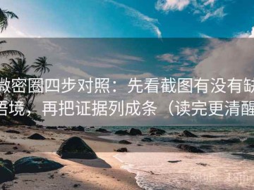 微密圈四步对照：先看截图有没有缺语境，再把证据列成条（读完更清醒）