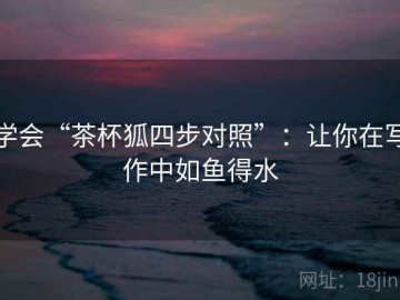 学会“茶杯狐四步对照”：让你在写作中如鱼得水