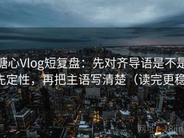 糖心Vlog短复盘：先对齐导语是不是先定性，再把主语写清楚（读完更稳）