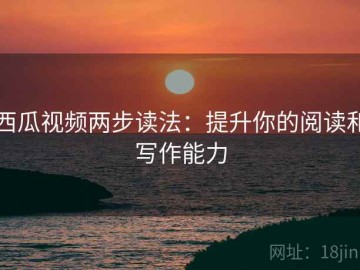 西瓜视频两步读法：提升你的阅读和写作能力