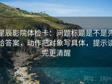 星辰影院体检卡：问题标题是不是先给答案，动作把对象写具体，提示读完更清醒