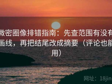 微密圈像排错指南：先查范围有没有画线，再把结尾改成摘要（评论也能用）