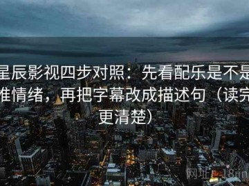 星辰影视四步对照：先看配乐是不是推情绪，再把字幕改成描述句（读完更清楚）