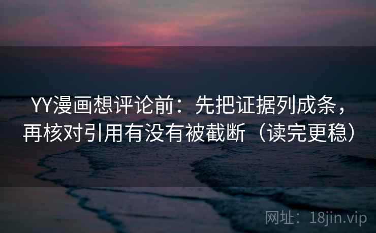 YY漫画想评论前：先把证据列成条，再核对引用有没有被截断（读完更稳）