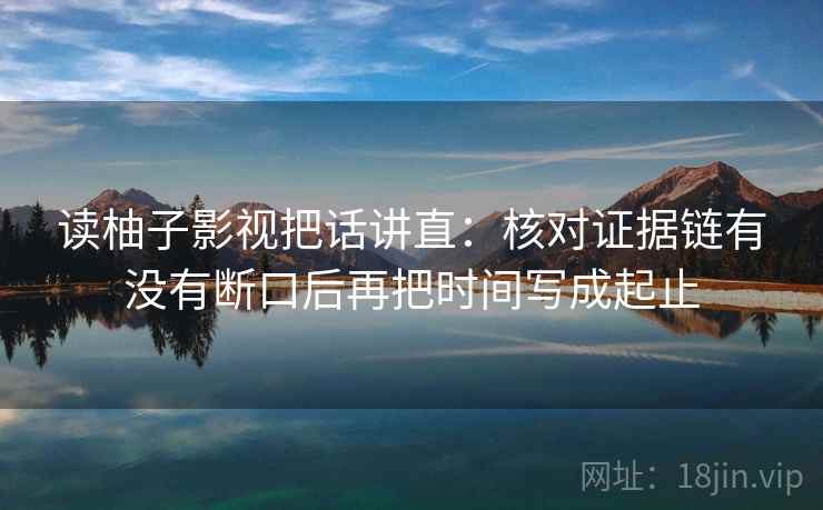 读柚子影视把话讲直：核对证据链有没有断口后再把时间写成起止