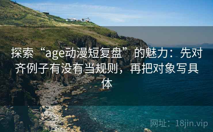 探索“age动漫短复盘”的魅力：先对齐例子有没有当规则，再把对象写具体