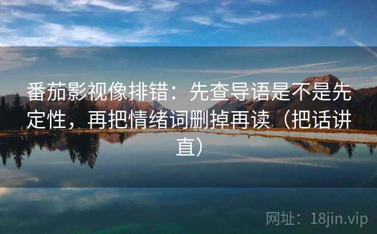 番茄影视像排错：先查导语是不是先定性，再把情绪词删掉再读（把话讲直）