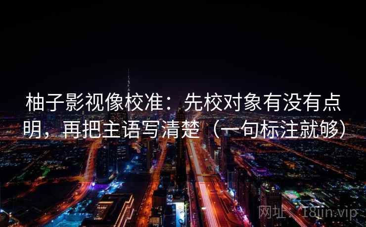 柚子影视像校准：先校对象有没有点明，再把主语写清楚（一句标注就够）