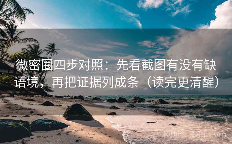 微密圈四步对照：先看截图有没有缺语境，再把证据列成条（读完更清醒）
