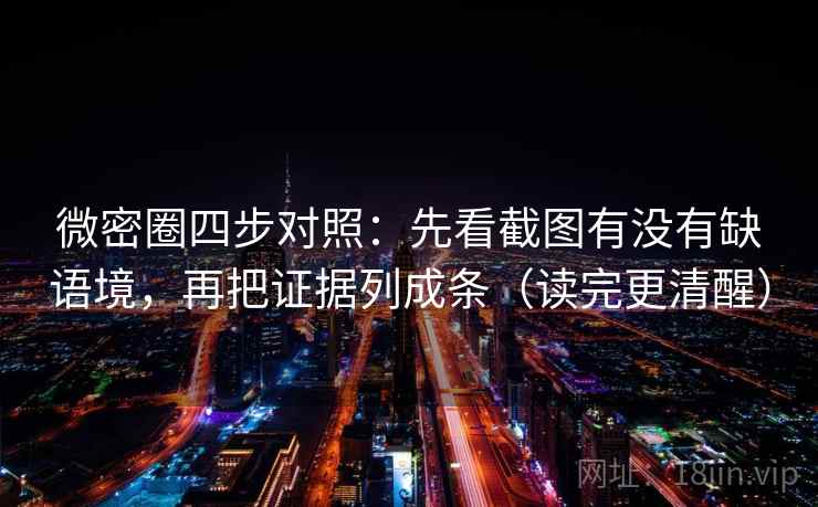 微密圈四步对照：先看截图有没有缺语境，再把证据列成条（读完更清醒）