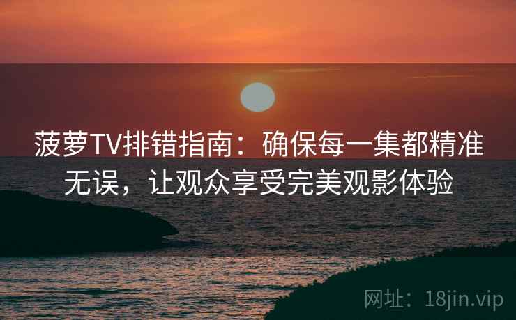 菠萝TV排错指南：确保每一集都精准无误，让观众享受完美观影体验