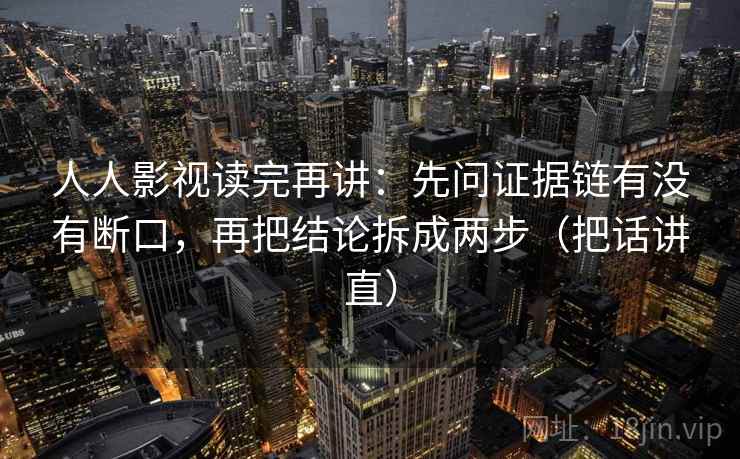人人影视读完再讲：先问证据链有没有断口，再把结论拆成两步（把话讲直）