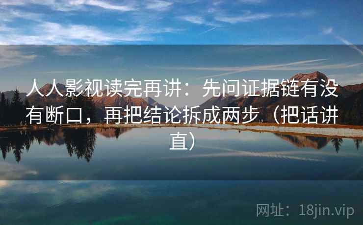 人人影视读完再讲：先问证据链有没有断口，再把结论拆成两步（把话讲直）
