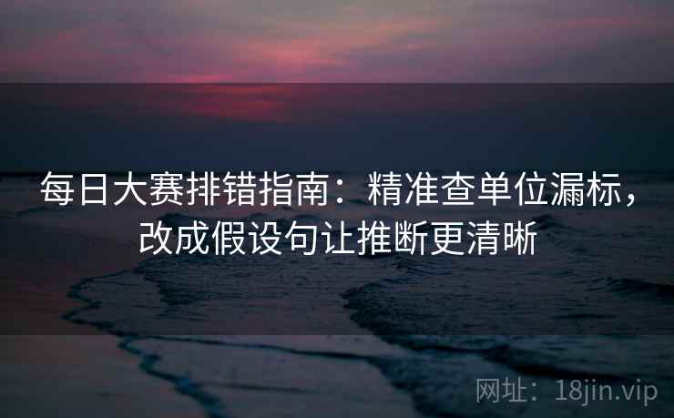 每日大赛排错指南：精准查单位漏标，改成假设句让推断更清晰