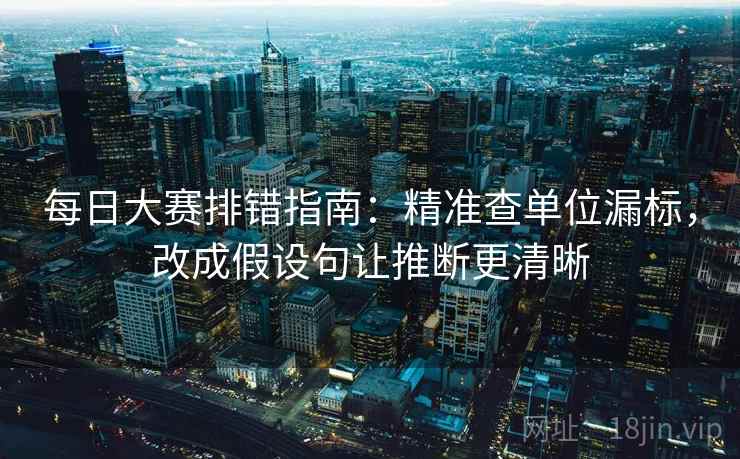 每日大赛排错指南：精准查单位漏标，改成假设句让推断更清晰