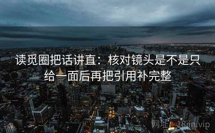 读觅圈把话讲直：核对镜头是不是只给一面后再把引用补完整