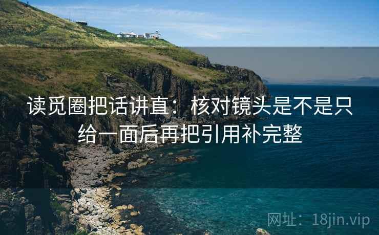 读觅圈把话讲直：核对镜头是不是只给一面后再把引用补完整