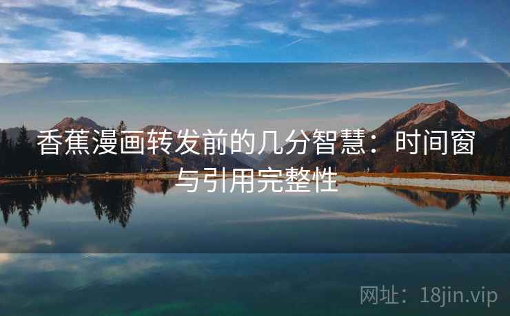 香蕉漫画转发前的几分智慧：时间窗与引用完整性