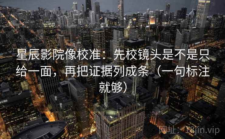 星辰影院像校准：先校镜头是不是只给一面，再把证据列成条（一句标注就够）