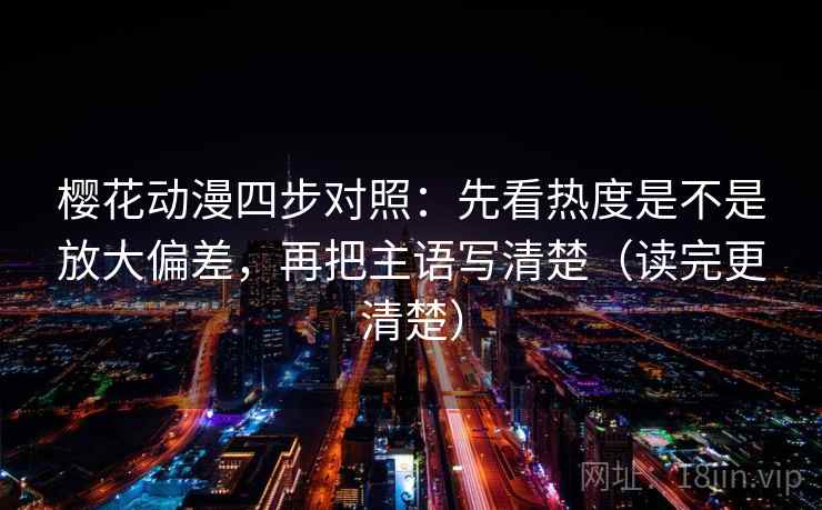 樱花动漫四步对照：先看热度是不是放大偏差，再把主语写清楚（读完更清楚）
