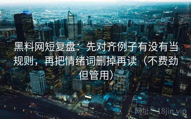黑料网短复盘：先对齐例子有没有当规则，再把情绪词删掉再读（不费劲但管用）