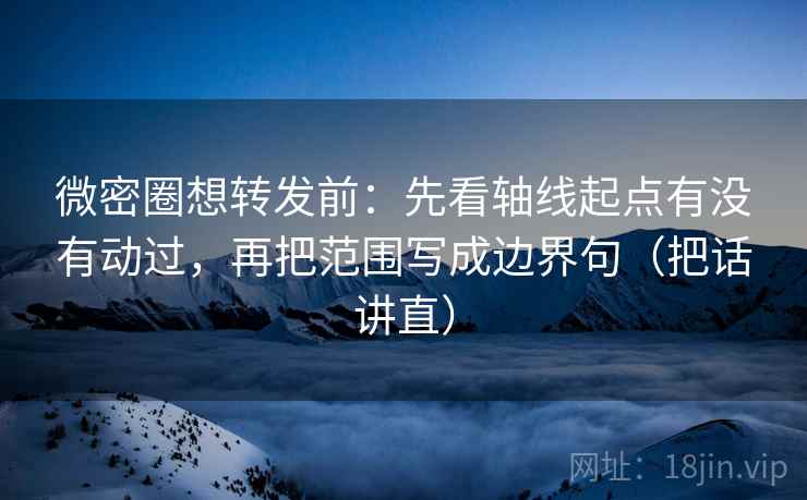 微密圈想转发前：先看轴线起点有没有动过，再把范围写成边界句（把话讲直）