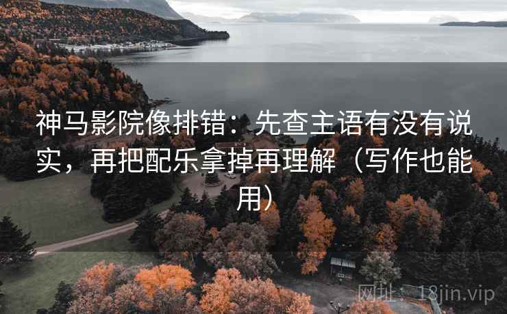 神马影院像排错：先查主语有没有说实，再把配乐拿掉再理解（写作也能用）