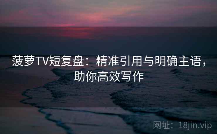 菠萝TV短复盘：精准引用与明确主语，助你高效写作