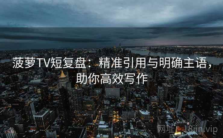 菠萝TV短复盘：精准引用与明确主语，助你高效写作