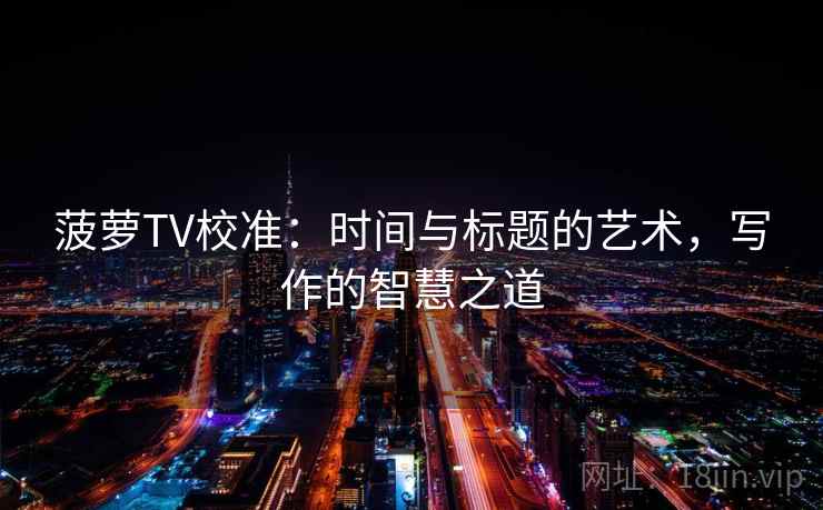 菠萝TV校准：时间与标题的艺术，写作的智慧之道