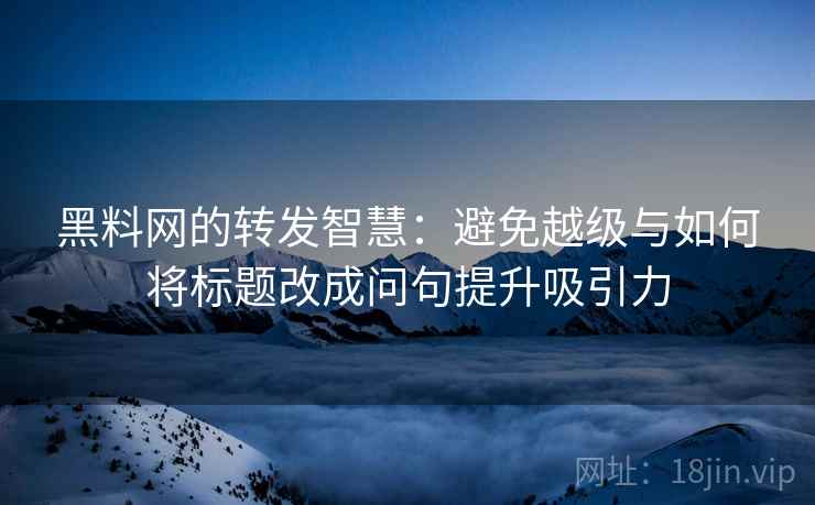 黑料网的转发智慧：避免越级与如何将标题改成问句提升吸引力