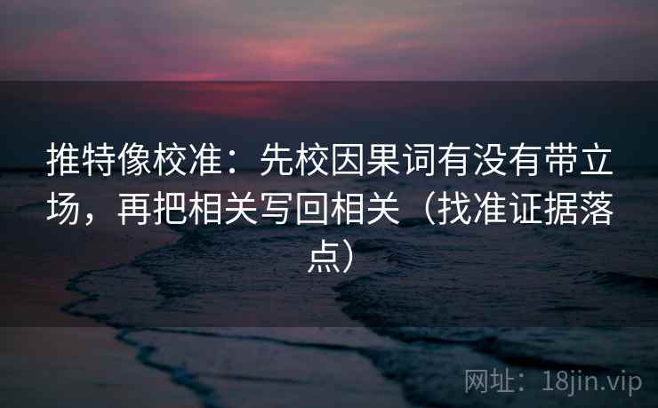 推特像校准：先校因果词有没有带立场，再把相关写回相关（找准证据落点）