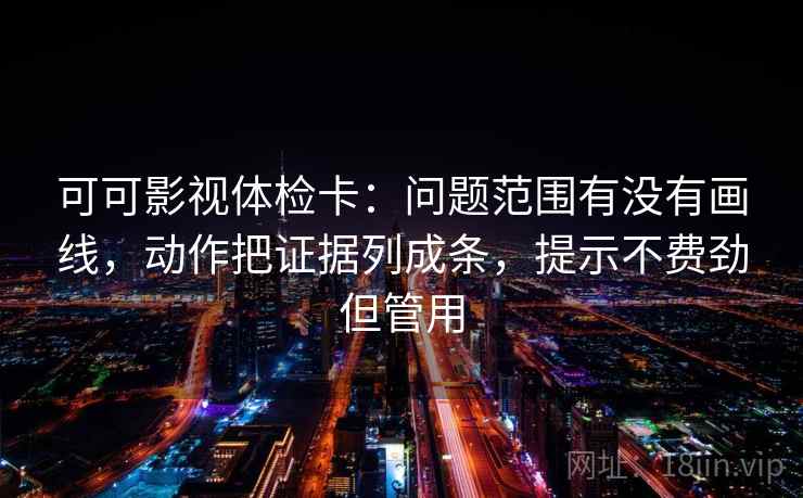 可可影视体检卡：问题范围有没有画线，动作把证据列成条，提示不费劲但管用
