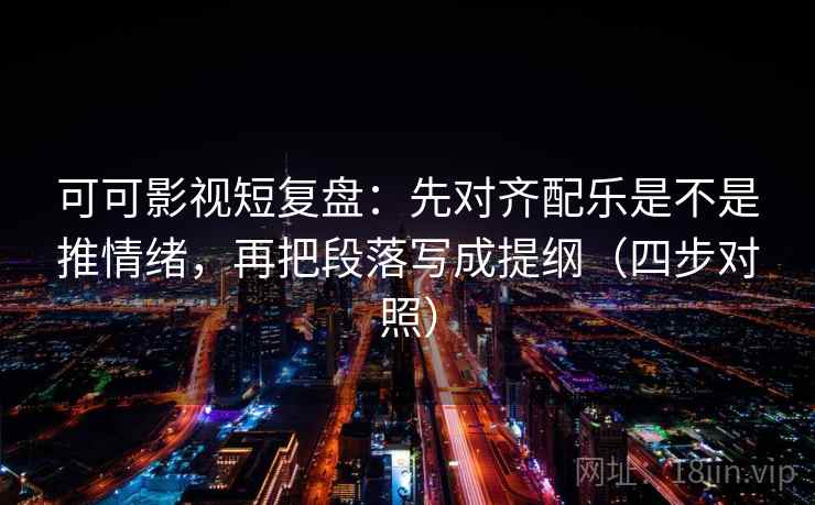 可可影视短复盘：先对齐配乐是不是推情绪，再把段落写成提纲（四步对照）