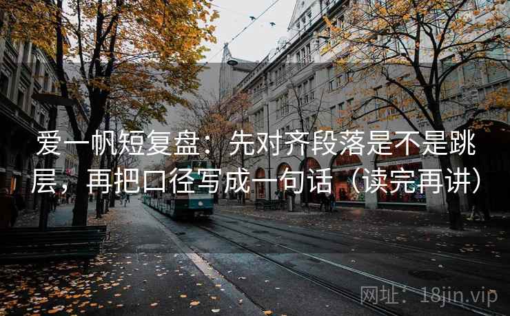 爱一帆短复盘：先对齐段落是不是跳层，再把口径写成一句话（读完再讲）