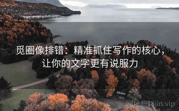 觅圈像排错：精准抓住写作的核心，让你的文字更有说服力