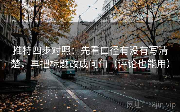 推特四步对照：先看口径有没有写清楚，再把标题改成问句（评论也能用）