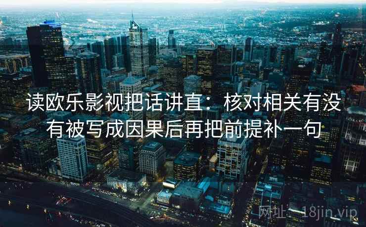 读欧乐影视把话讲直：核对相关有没有被写成因果后再把前提补一句