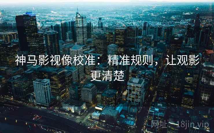 神马影视像校准：精准规则，让观影更清楚