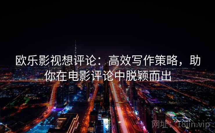 欧乐影视想评论：高效写作策略，助你在电影评论中脱颖而出