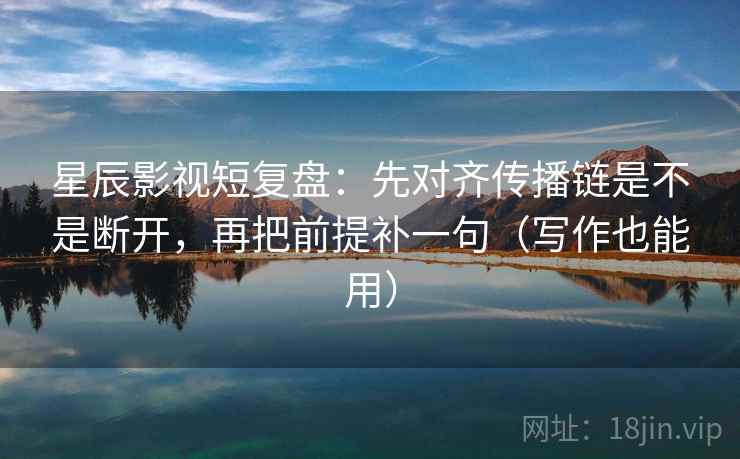 星辰影视短复盘：先对齐传播链是不是断开，再把前提补一句（写作也能用）