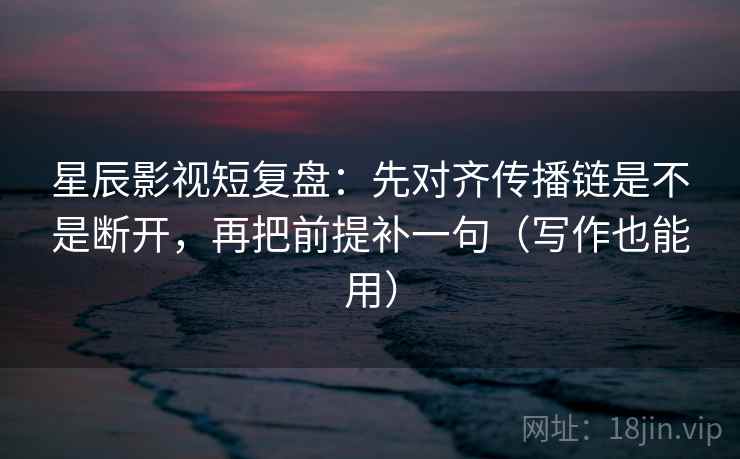 星辰影视短复盘：先对齐传播链是不是断开，再把前提补一句（写作也能用）