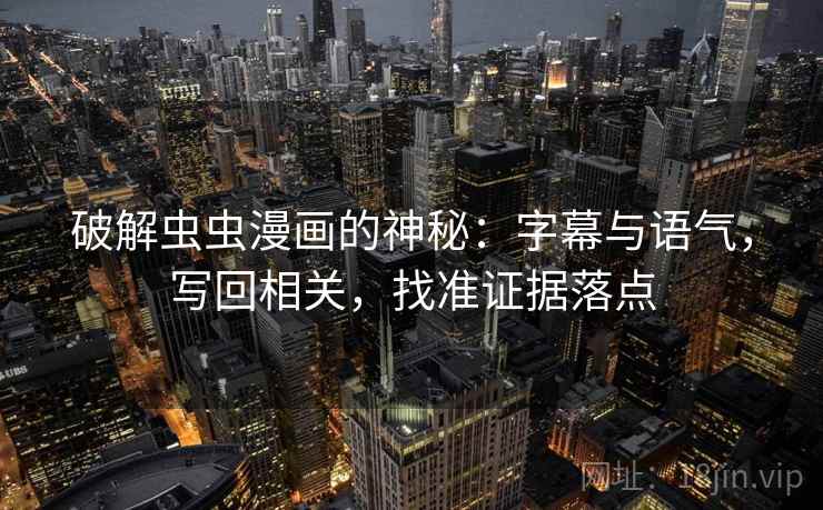 破解虫虫漫画的神秘：字幕与语气，写回相关，找准证据落点