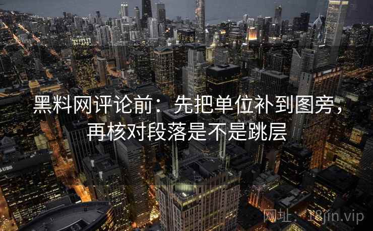 黑料网评论前：先把单位补到图旁，再核对段落是不是跳层