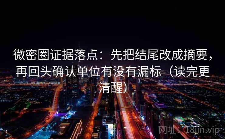 微密圈证据落点：先把结尾改成摘要，再回头确认单位有没有漏标（读完更清醒）