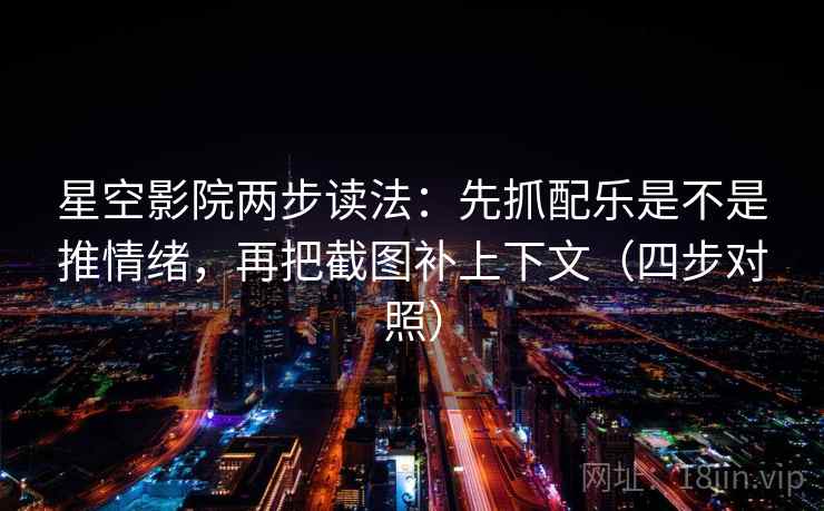 星空影院两步读法：先抓配乐是不是推情绪，再把截图补上下文（四步对照）
