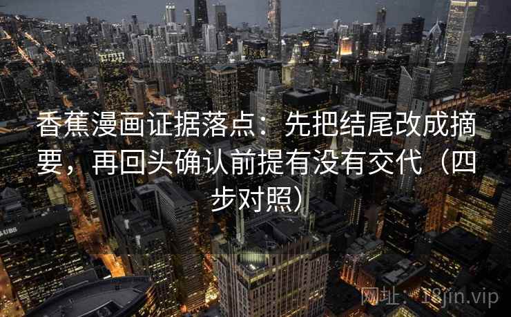 香蕉漫画证据落点：先把结尾改成摘要，再回头确认前提有没有交代（四步对照）