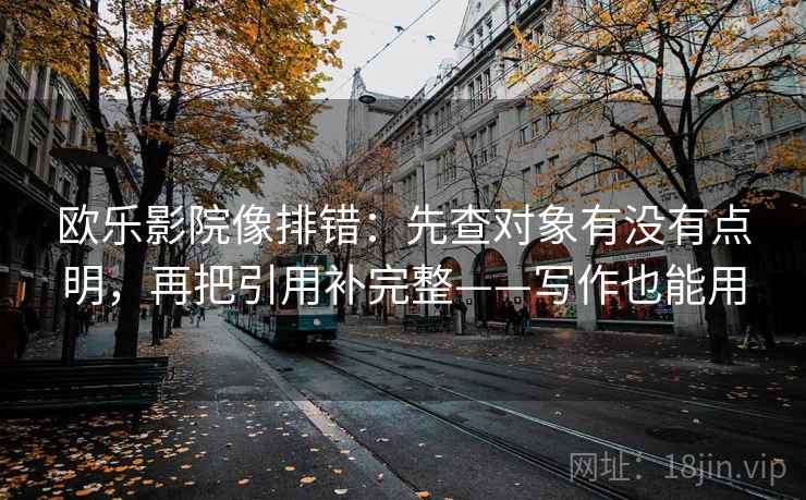 欧乐影院像排错：先查对象有没有点明，再把引用补完整——写作也能用